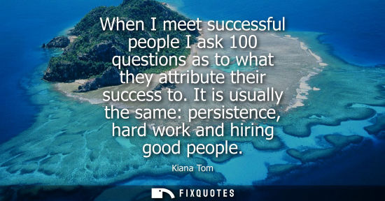 Small: When I meet successful people I ask 100 questions as to what they attribute their success to. It is usu