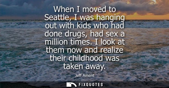 Small: When I moved to Seattle, I was hanging out with kids who had done drugs, had sex a million times. I look at th