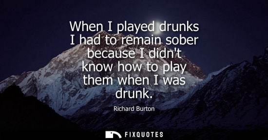Small: When I played drunks I had to remain sober because I didnt know how to play them when I was drunk