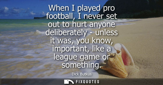 Small: When I played pro football, I never set out to hurt anyone deliberately - unless it was, you know, impo