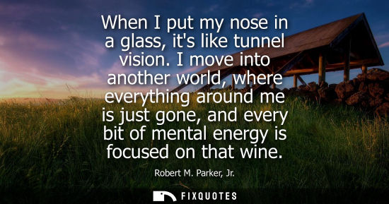 Small: When I put my nose in a glass, its like tunnel vision. I move into another world, where everything arou