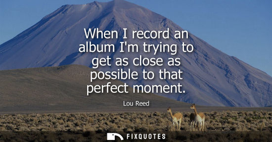 Small: When I record an album Im trying to get as close as possible to that perfect moment