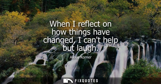 Small: When I reflect on how things have changed, I cant help but laugh