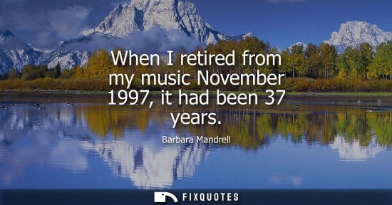 Small: When I retired from my music November 1997, it had been 37 years