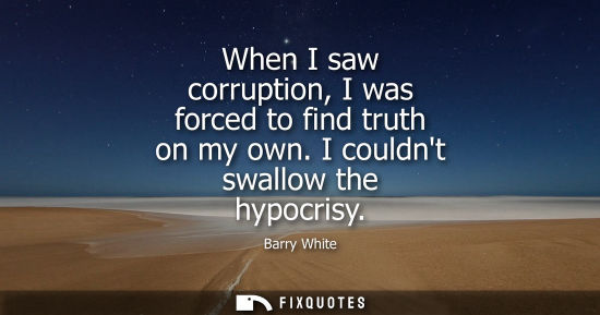 Small: When I saw corruption, I was forced to find truth on my own. I couldnt swallow the hypocrisy