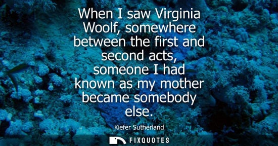 Small: When I saw Virginia Woolf, somewhere between the first and second acts, someone I had known as my mothe