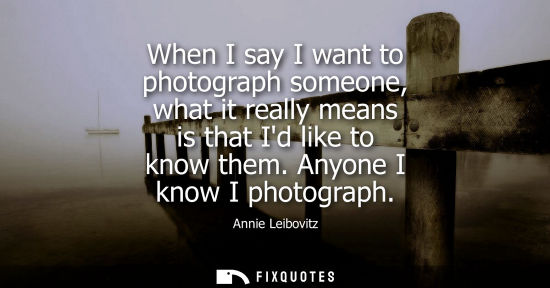 Small: When I say I want to photograph someone, what it really means is that Id like to know them. Anyone I kn