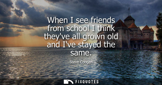 Small: When I see friends from school I think theyve all grown old and Ive stayed the same