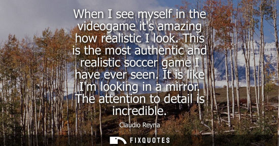 Small: When I see myself in the videogame its amazing how realistic I look. This is the most authentic and rea
