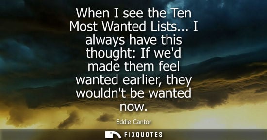 Small: When I see the Ten Most Wanted Lists... I always have this thought: If wed made them feel wanted earlie