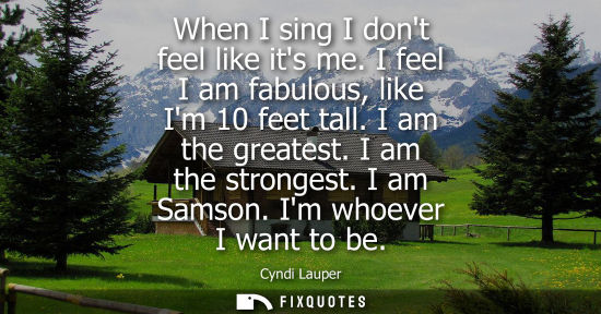 Small: When I sing I dont feel like its me. I feel I am fabulous, like Im 10 feet tall. I am the greatest. I a