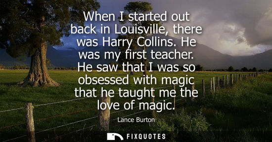 Small: When I started out back in Louisville, there was Harry Collins. He was my first teacher. He saw that I 