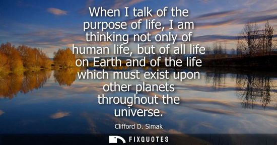Small: When I talk of the purpose of life, I am thinking not only of human life, but of all life on Earth and 