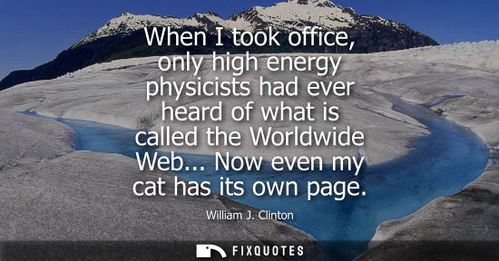 Small: When I took office, only high energy physicists had ever heard of what is called the Worldwide Web... N
