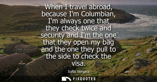 Small: Sofia Vergara: When I travel abroad, because Im Columbian, Im always one that they check twice and security an