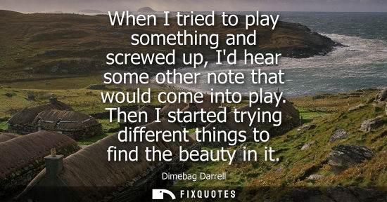 Small: When I tried to play something and screwed up, Id hear some other note that would come into play.
