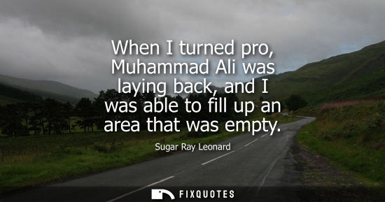 Small: When I turned pro, Muhammad Ali was laying back, and I was able to fill up an area that was empty