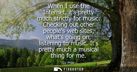 Small: When I use the Internet, its pretty much strictly for music. Checking out other peoples web sites, what