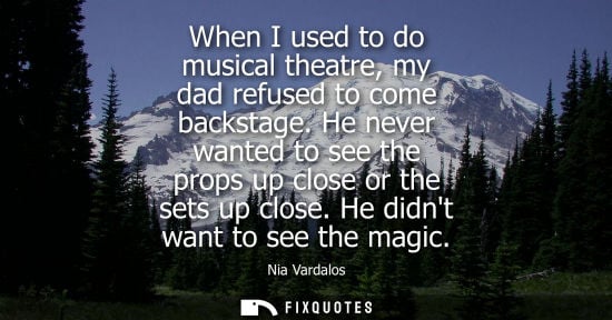 Small: When I used to do musical theatre, my dad refused to come backstage. He never wanted to see the props u