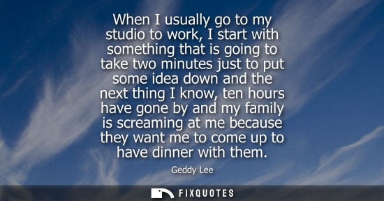 Small: When I usually go to my studio to work, I start with something that is going to take two minutes just t