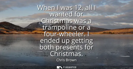 Small: When I was 12, all I wanted for Christmas was a trampoline or a four-wheeler. I ended up getting both presents