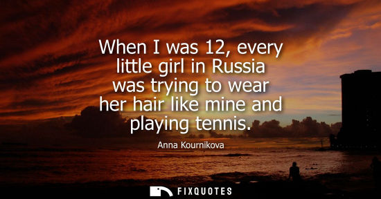 Small: When I was 12, every little girl in Russia was trying to wear her hair like mine and playing tennis - Anna Kou