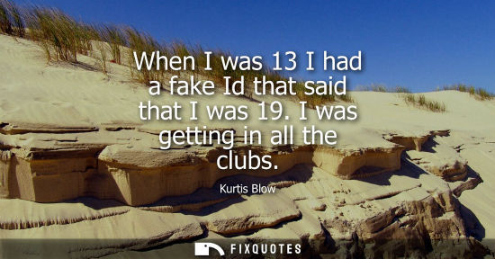 Small: When I was 13 I had a fake Id that said that I was 19. I was getting in all the clubs