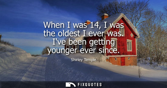 Small: When I was 14, I was the oldest I ever was. Ive been getting younger ever since
