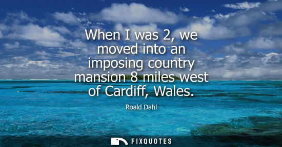 Small: When I was 2, we moved into an imposing country mansion 8 miles west of Cardiff, Wales