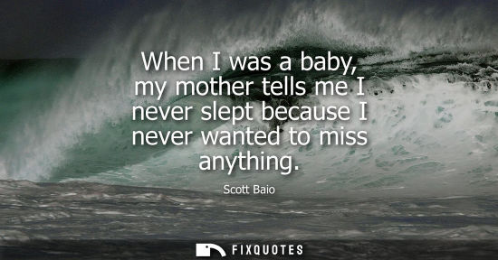 Small: When I was a baby, my mother tells me I never slept because I never wanted to miss anything