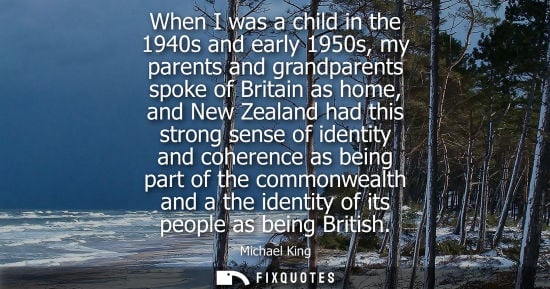 Small: When I was a child in the 1940s and early 1950s, my parents and grandparents spoke of Britain as home, and New