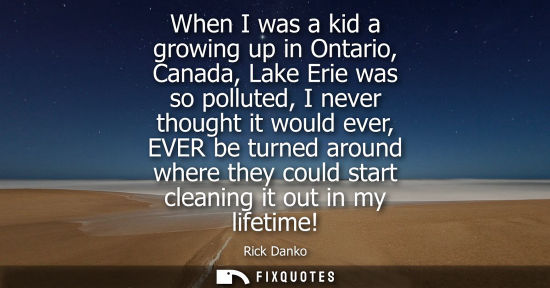 Small: When I was a kid a growing up in Ontario, Canada, Lake Erie was so polluted, I never thought it would e