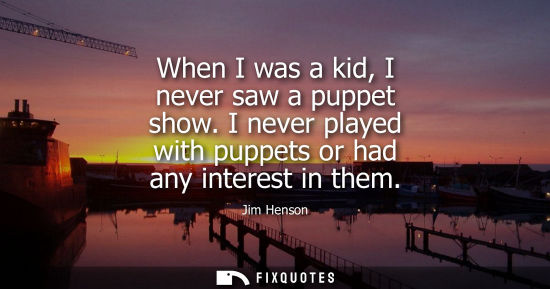 Small: When I was a kid, I never saw a puppet show. I never played with puppets or had any interest in them