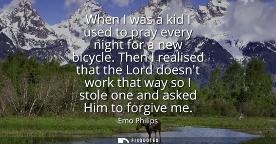 Small: When I was a kid I used to pray every night for a new bicycle. Then I realised that the Lord doesnt work that 