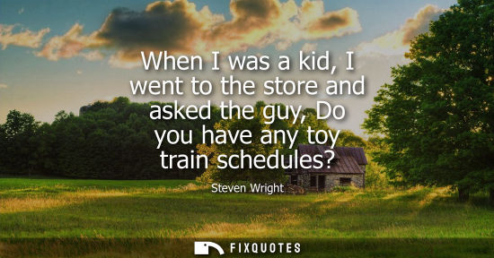 Small: When I was a kid, I went to the store and asked the guy, Do you have any toy train schedules?