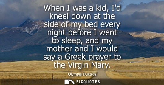 Small: When I was a kid, Id kneel down at the side of my bed every night before I went to sleep, and my mother