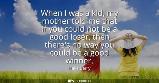 Small: When I was a kid, my mother told me that if you could not be a good loser, then theres no way you could be a g