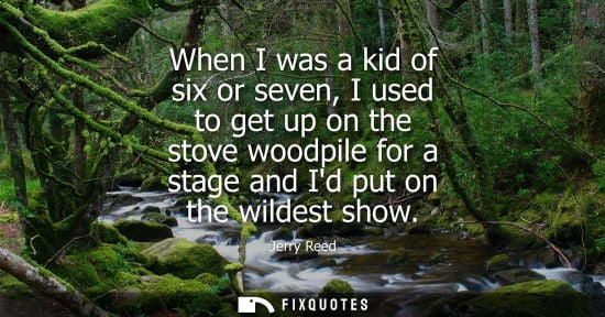 Small: When I was a kid of six or seven, I used to get up on the stove woodpile for a stage and Id put on the 