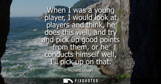 Small: When I was a young player, I would look at players and think, he does this well, and try and pick up go