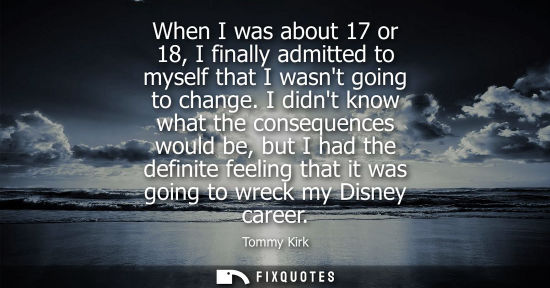 Small: When I was about 17 or 18, I finally admitted to myself that I wasnt going to change. I didnt know what