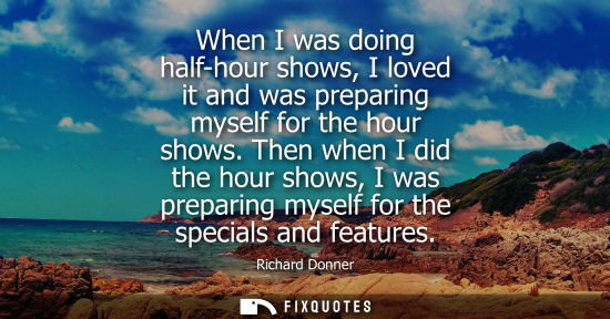 Small: When I was doing half-hour shows, I loved it and was preparing myself for the hour shows. Then when I d
