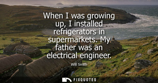 Small: When I was growing up, I installed refrigerators in supermarkets. My father was an electrical engineer