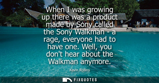 Small: When I was growing up there was a product made by Sony called the Sony Walkman - a rage, everyone had t