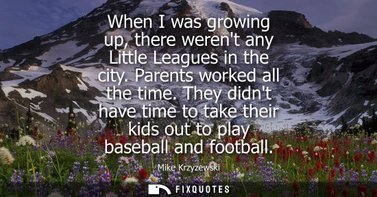Small: When I was growing up, there werent any Little Leagues in the city. Parents worked all the time.