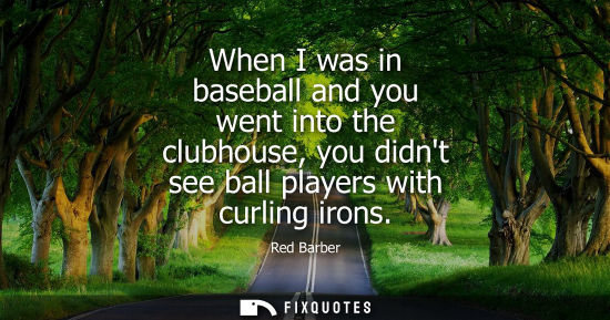 Small: When I was in baseball and you went into the clubhouse, you didnt see ball players with curling irons