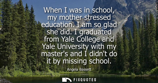 Small: When I was in school, my mother stressed education. I am so glad she did. I graduated from Yale College
