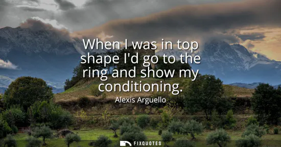 Small: When I was in top shape Id go to the ring and show my conditioning