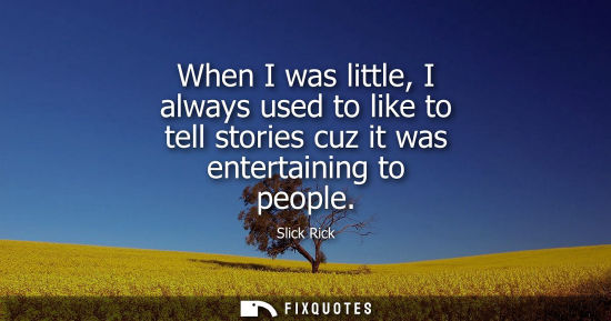 Small: When I was little, I always used to like to tell stories cuz it was entertaining to people