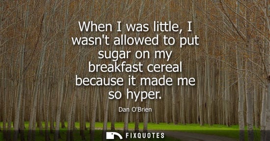 Small: When I was little, I wasnt allowed to put sugar on my breakfast cereal because it made me so hyper