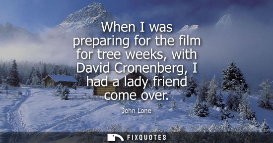 Small: When I was preparing for the film for tree weeks, with David Cronenberg, I had a lady friend come over
